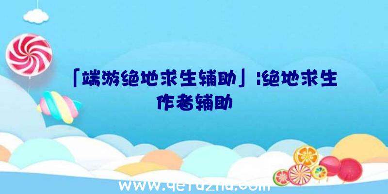 「端游绝地求生辅助」|绝地求生作者辅助